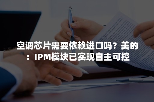 空调芯片需要依赖进口吗？美的：IPM模块已实现自主可控