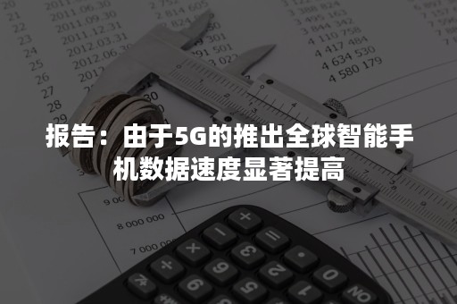 报告：由于5G的推出全球智能手机数据速度显著提高