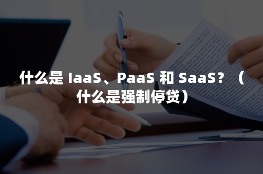 什么是 IaaS、PaaS 和 SaaS？（什么是强制停贷）