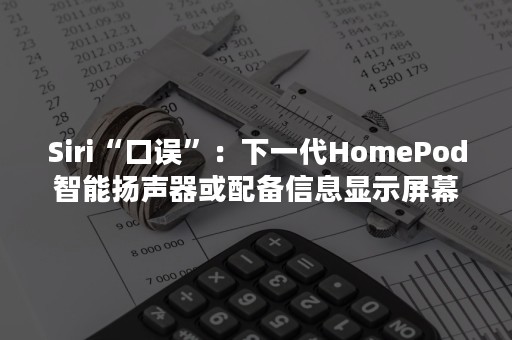 Siri“口误”：下一代HomePod智能扬声器或配备信息显示屏幕