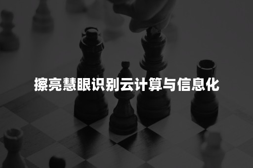 擦亮慧眼识别云计算与信息化