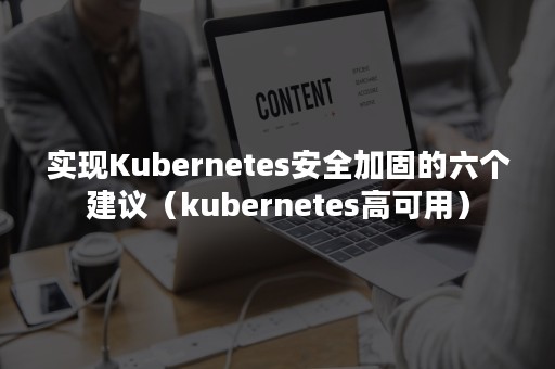 实现Kubernetes安全加固的六个建议（kubernetes高可用）