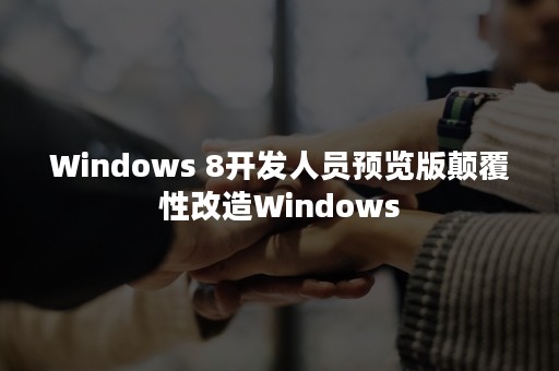 Windows 8开发人员预览版颠覆性改造Windows