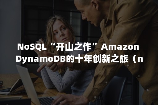 NoSQL“开山之作”Amazon DynamoDB的十年创新之旅（nosql介绍）