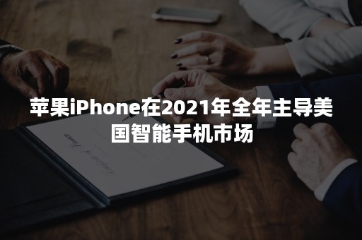 苹果iPhone在2021年全年主导美国智能手机市场