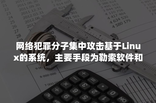 网络犯罪分子集中攻击基于Linux的系统，主要手段为勒索软件和加密劫持