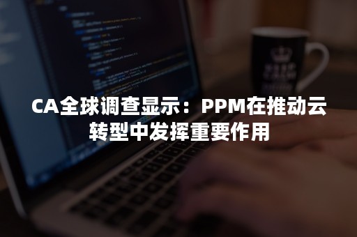 CA全球调查显示：PPM在推动云转型中发挥重要作用