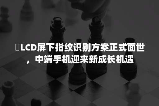 ​LCD屏下指纹识别方案正式面世，中端手机迎来新成长机遇