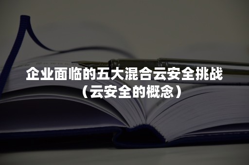 企业面临的五大混合云安全挑战（云安全的概念）