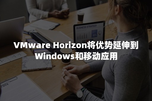 VMware Horizon将优势延伸到Windows和移动应用