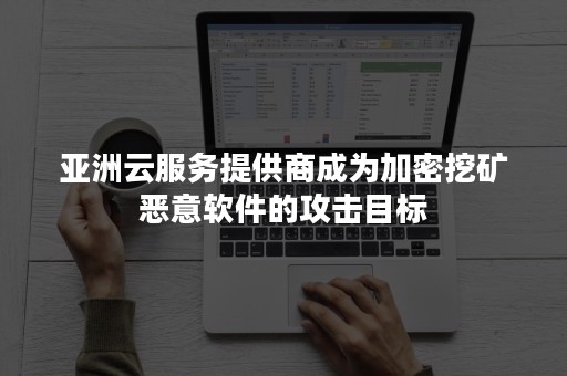 亚洲云服务提供商成为加密挖矿恶意软件的攻击目标