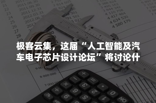 极客云集，这届“人工智能及汽车电子芯片设计论坛”将讨论什么？