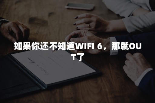 如果你还不知道WIFI 6，那就OUT了