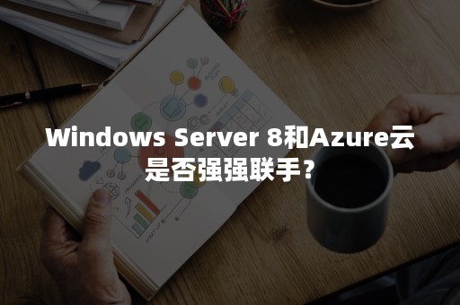 Windows Server 8和Azure云是否强强联手？