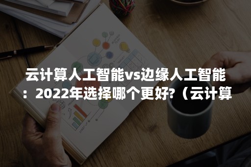 云计算人工智能vs边缘人工智能：2022年选择哪个更好?（云计算ai发展前景）