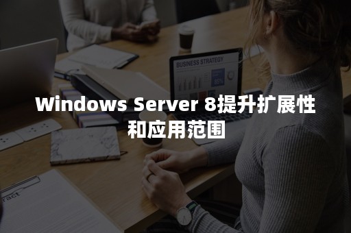 Windows Server 8提升扩展性和应用范围