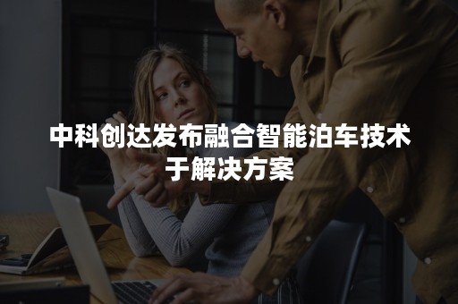 中科创达发布融合智能泊车技术于解决方案