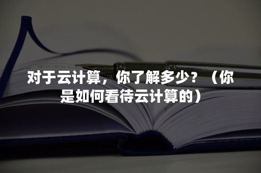 对于云计算，你了解多少？（你是如何看待云计算的）