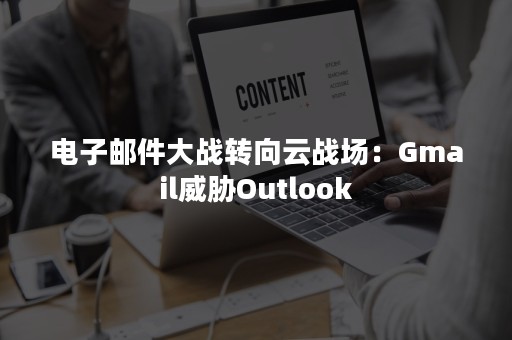 电子邮件大战转向云战场：Gmail威胁Outlook