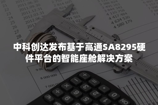 中科创达发布基于高通SA8295硬件平台的智能座舱解决方案