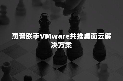 惠普联手VMware共推桌面云解决方案