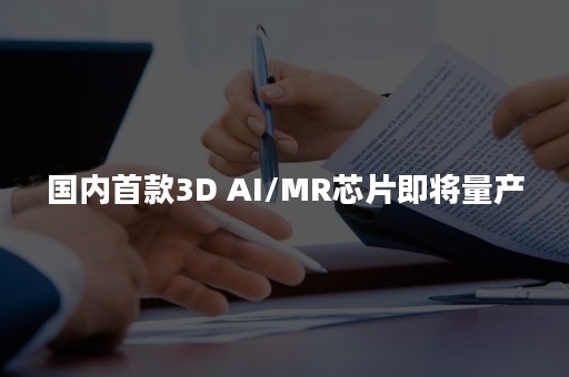 国内首款3D AI/MR芯片即将量产