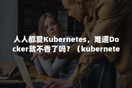 人人都爱Kubernetes，难道Docker就不香了吗？（kubernete docker）