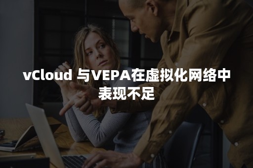 vCloud 与VEPA在虚拟化网络中表现不足