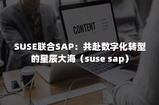 SUSE联合SAP：共赴数字化转型的星辰大海（suse sap）