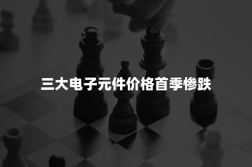 三大电子元件价格首季惨跌