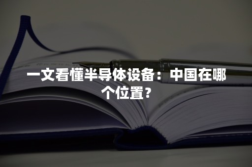 一文看懂半导体设备：中国在哪个位置？