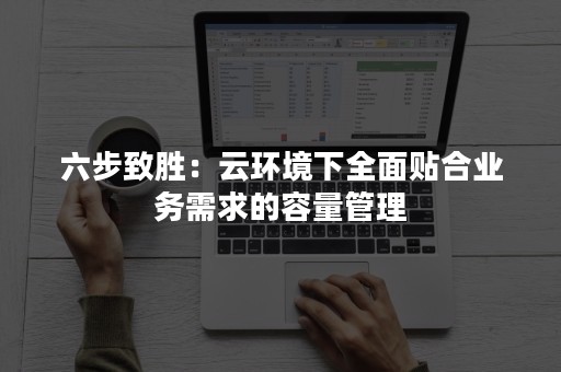 六步致胜：云环境下全面贴合业务需求的容量管理