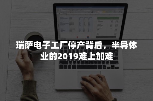 瑞萨电子工厂停产背后，半导体业的2019难上加难