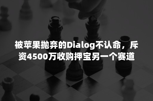 被苹果抛弃的Dialog不认命，斥资4500万收购押宝另一个赛道