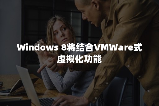 Windows 8将结合VMWare式虚拟化功能