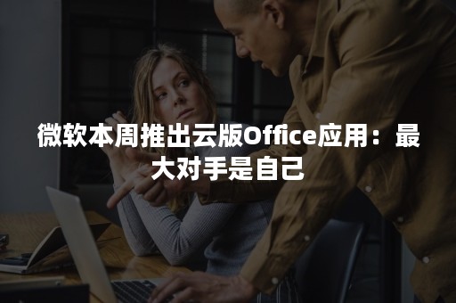 微软本周推出云版Office应用：最大对手是自己