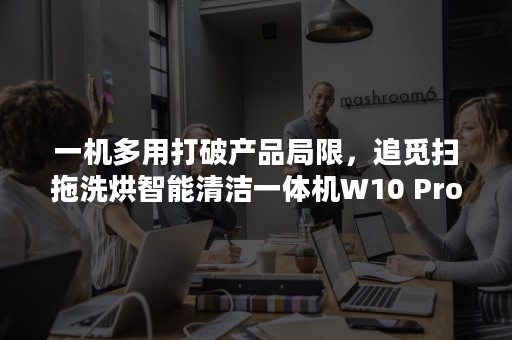 一机多用打破产品局限，追觅扫拖洗烘智能清洁一体机W10 Pro全新上市