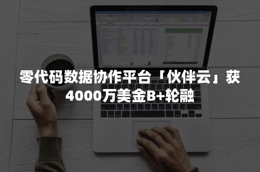 零代码数据协作平台「伙伴云」获4000万美金B+轮融