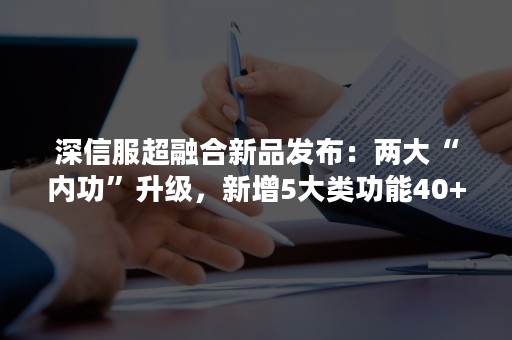 深信服超融合新品发布：两大“内功”升级，新增5大类功能40+特性（深信服核心技术）