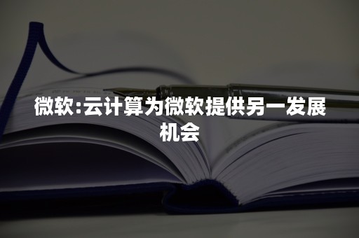 微软:云计算为微软提供另一发展机会