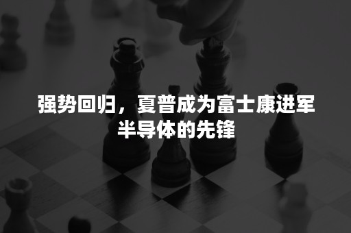 强势回归，夏普成为富士康进军半导体的先锋