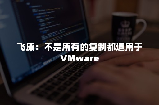 飞康：不是所有的复制都适用于VMware