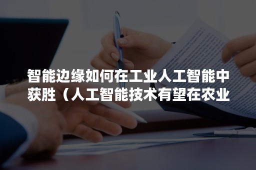 智能边缘如何在工业人工智能中获胜（人工智能技术有望在农业,工业）