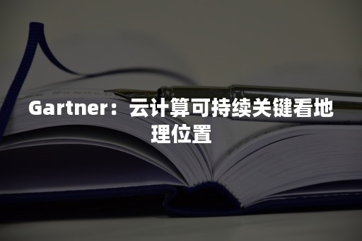 Gartner：云计算可持续关键看地理位置