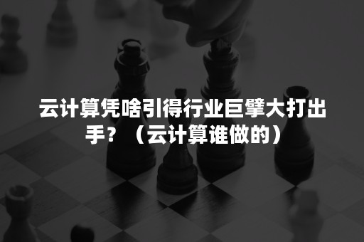 云计算凭啥引得行业巨擘大打出手？（云计算谁做的）