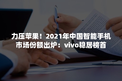 力压苹果！2021年中国智能手机市场份额出炉：vivo稳居榜首