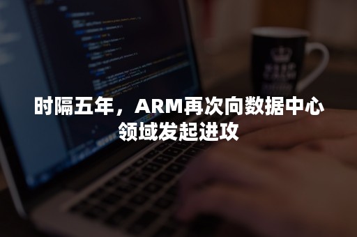 时隔五年，ARM再次向数据中心领域发起进攻