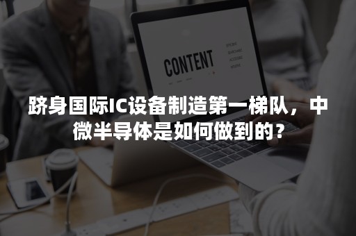 跻身国际IC设备制造第一梯队，中微半导体是如何做到的？