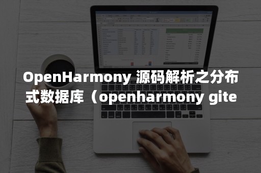 OpenHarmony 源码解析之分布式数据库（openharmony gitee）