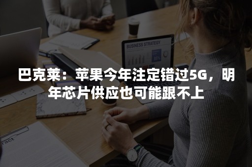 巴克莱：苹果今年注定错过5G，明年芯片供应也可能跟不上